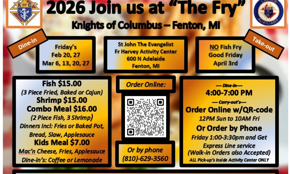 Join us at "The Fry" Knights of Columbus - Fenton, MI. Friday's February 20, 27; March 6, 13, 20, 27. St John The Evangelist, Father Harvey Activity Center, 600 N Adelaide, Fenton, MI. No Fish fry on Good Friday, April 3rd.